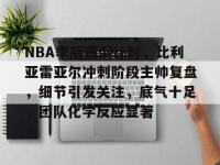 电竞博彩平台 -NBA季后赛倒计时，比利亚雷亚尔冲刺阶段主帅复盘，细节引发关注，底气十足，团队化学反应显著 